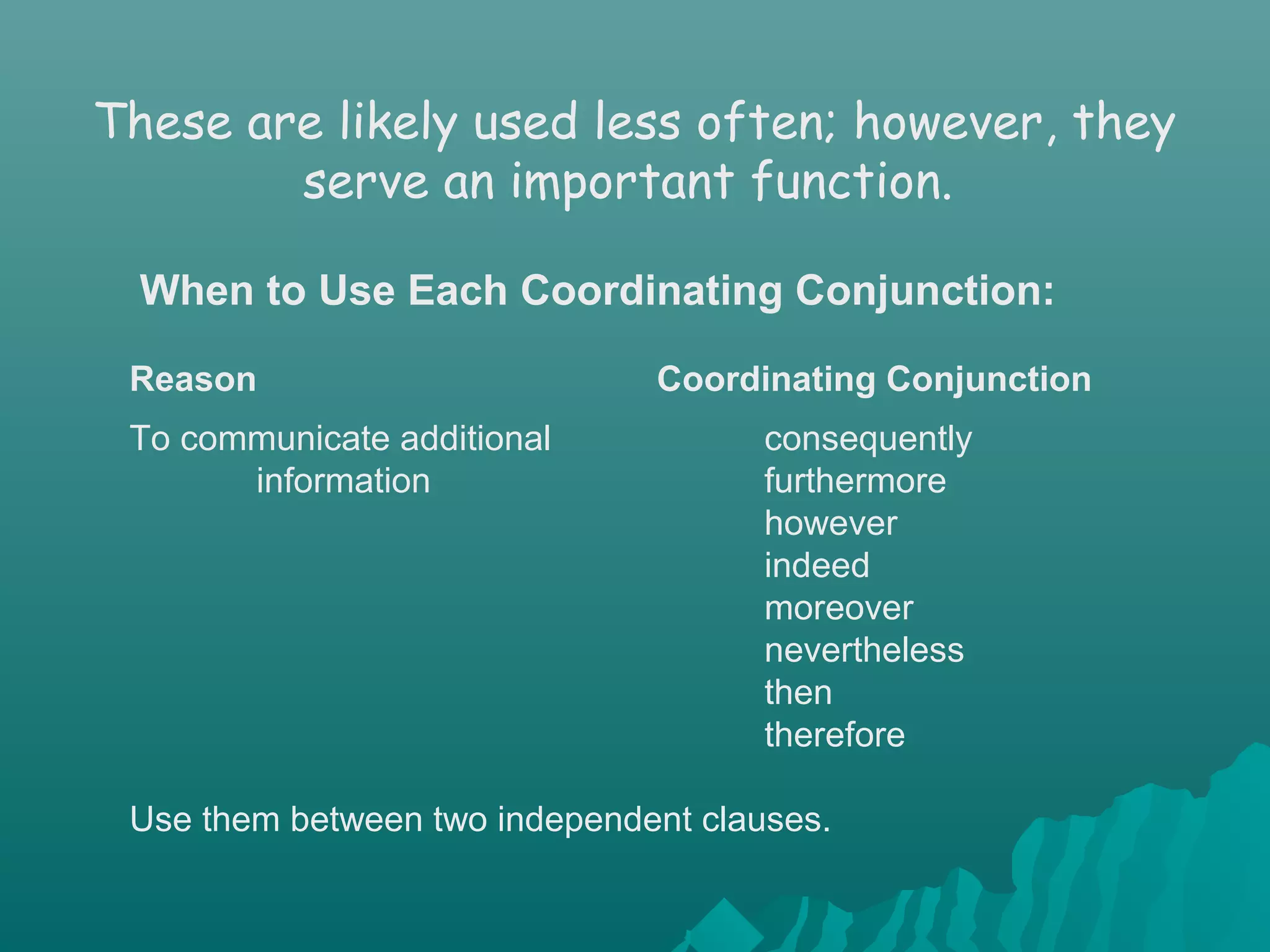 These are likely used less often; however, they
serve an important function.
When to Use Each Coordinating Conjunction:
Reason Coordinating Conjunction
To communicate additional consequently
information furthermore
however
indeed
moreover
nevertheless
then
therefore
Use them between two independent clauses.
 