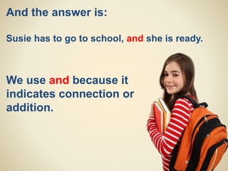And the answer is:
Susie has to go to school, and she is ready.
We use and because it
indicates connection or
addition.
 