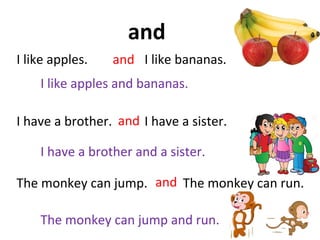 I like apples and bananas.
I have a brother and a sister.
The monkey can jump and run.
I like apples. I like bananas.
I have a brother. I have a sister.
The monkey can jump. The monkey can run.
and
and
and
and
 