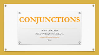 CONJUNCTIONS
ICPNA CHICLAYO
BY SANTY REQUEJO SALDAÑA
srequejo@icpnachi.edu.pe
2018
 