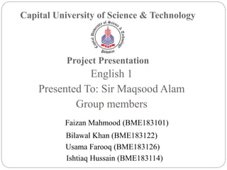 Capital University of Science & Technology
Project Presentation
English 1
Presented To: Sir Maqsood Alam
Group members
Faizan Mahmood (BME183101)
Bilawal Khan (BME183122)
Usama Farooq (BME183126)
Ishtiaq Hussain (BME183114)
 