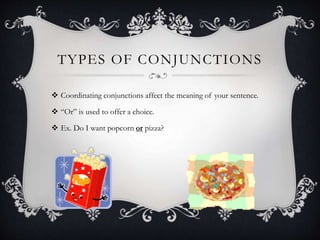 TYPES OF CONJUNCTIONS
 Coordinating conjunctions affect the meaning of your sentence.
 “Or” is used to offer a choice.
 Ex. Do I want popcorn or pizza?
 