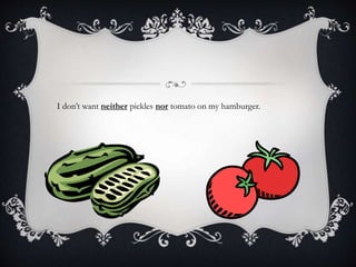 I don’t want neither pickles nor tomato on my hamburger.
 