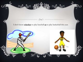 I don’t know whether to play baseball or to play basketball this year.
 