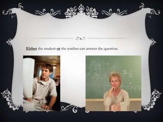 Either the student or the teacher can answer the question.
 