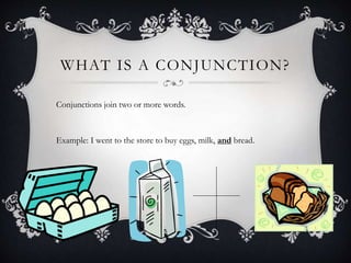 WHAT IS A CONJUNCTION?
Conjunctions join two or more words.
Example: I went to the store to buy eggs, milk, and bread.
 