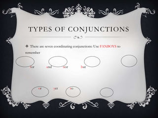 TYPES OF CONJUNCTIONS
 There are seven coordinating conjunctions: Use FANBOYS to
remember
for and nor but
or yet so
 