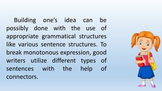 Building one’s idea can be
possibly done with the use of
appropriate grammatical structures
like various sentence structures. To
break monotonous expression, good
writers utilize different types of
sentences with the help of
connectors.
 