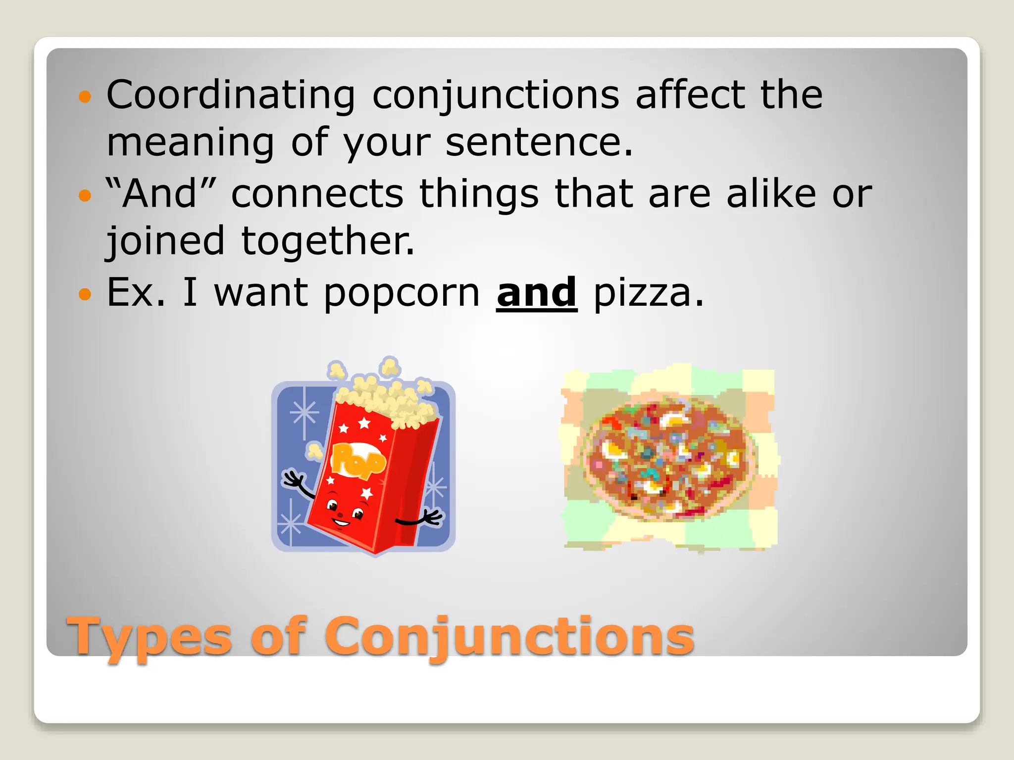 Types of Conjunctions
 Coordinating conjunctions affect the
meaning of your sentence.
 “And” connects things that are alike or
joined together.
 Ex. I want popcorn and pizza.
 