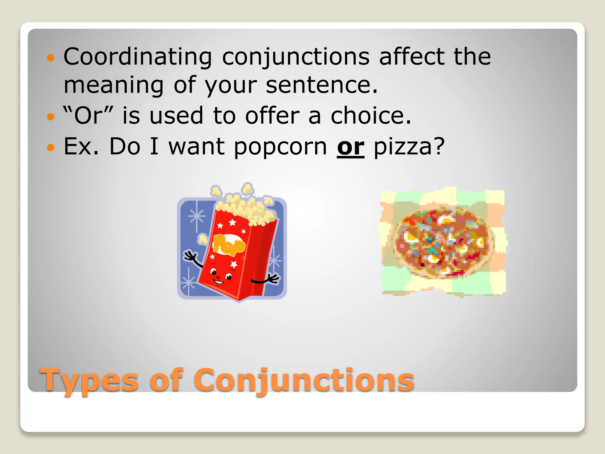 Types of Conjunctions
 Coordinating conjunctions affect the
meaning of your sentence.
 “Or” is used to offer a choice.
 Ex. Do I want popcorn or pizza?
 