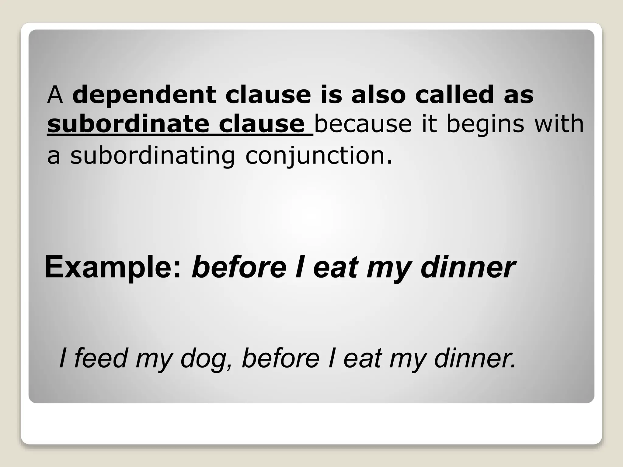 A dependent clause is also called as
subordinate clause because it begins with
a subordinating conjunction.
Example: before I eat my dinner
I feed my dog, before I eat my dinner.
 