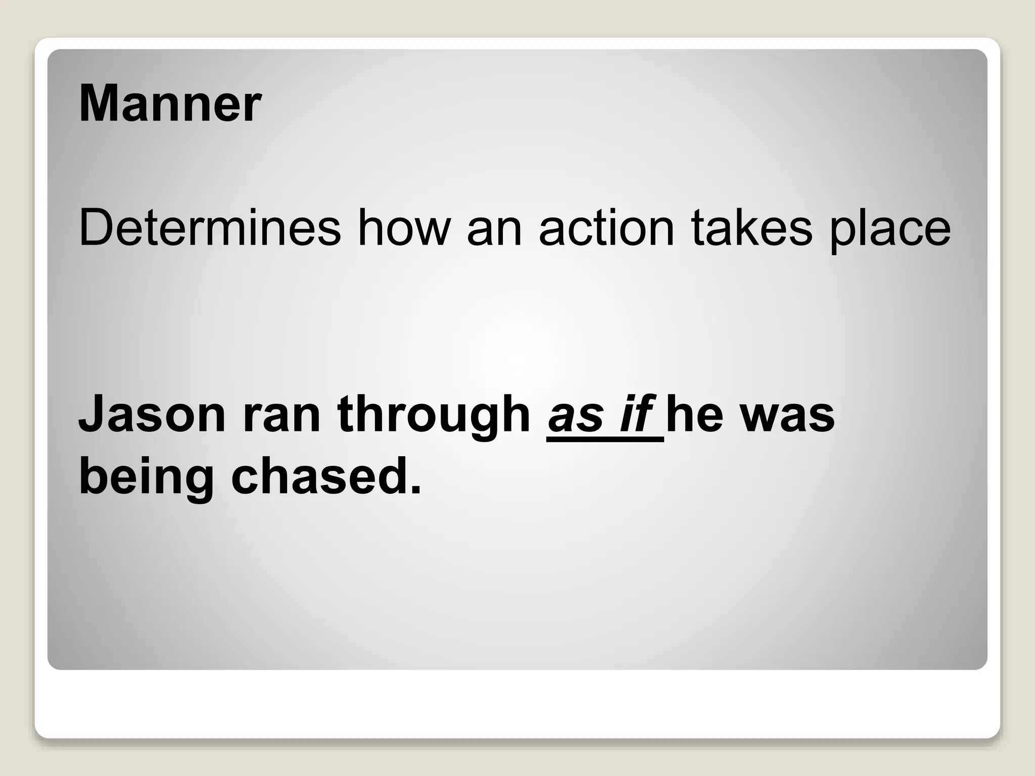 Manner
Determines how an action takes place
Jason ran through as if he was
being chased.
 