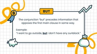 The conjunction “but” precedes information that
opposes the first main clause in some way.
Example:
“I want to go outside, but I don’t have any sunblock.”
BUT
 