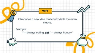 Introduces a new idea that contradicts the main
clause.
Example:
“I’m always eating, yet I’m always hungry.”
YET
 