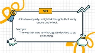 Joins two equally-weighted thoughts that imply
cause and effect.
Example:
"The weather was very hot, so we decided to go
swimming."
SO
 