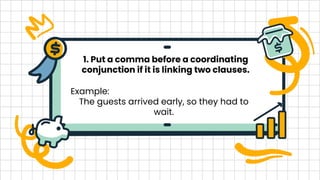 1. Put a comma before a coordinating
conjunction if it is linking two clauses.
Example:
The guests arrived early, so they had to
wait.
 