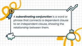 A subordinating conjunction is a word or
phrase that connects a dependent clause
to an independent clause, showing the
relationship between them.
 