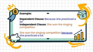 Example:
Dependent Clause: Because she practiced a
lot
Independent Clause: She won the singing
competition.
She won the singing competition because
she practiced a lot.
 