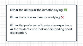 Either the actors or the director is lying. ✅️
Either the actors or director are lying. ❌️
Either the professor with extensive experience
or the students who lack understanding need
clarification.
 