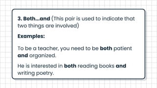 3. Both...and (This pair is used to indicate that
two things are involved)
Examples:
To be a teacher, you need to be both patient
and organized.
He is interested in both reading books and
writing poetry.
 