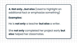 4. Not only...but also (Used to highlight an
additional fact or emphasize something)
Examples:
He is not only a teacher but also a writer.
She not only completed her project early but
also helped her classmates.
 