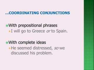 With prepositional phrases
I will go to Greece or to Spain.
With complete ideas
 He seemed distressed, so we
discussed his problem.
 