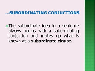 The subordinate idea in a sentence
always begins with a subordinating
conjuction and makes up what is
known as a subordinate clause.
 