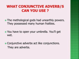  The methological gods had unearthly powers.
They possessed many human frailties.
 You have to open your umbrella. You’ll get
wet.
 Conjunctive adverbs act like conjunctions.
They are adverbs.
 