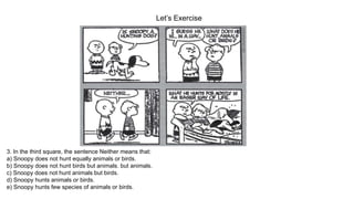 Let’s Exercise
3. In the third square, the sentence Neither means that:
a) Snoopy does not hunt equally animals or birds.
b) Snoopy does not hunt birds but animals. but animals.
c) Snoopy does not hunt animals but birds.
d) Snoopy hunts animals or birds.
e) Snoopy hunts few species of animals or birds.
 