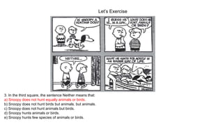 Let’s Exercise
3. In the third square, the sentence Neither means that:
a) Snoopy does not hunt equally animals or birds.
b) Snoopy does not hunt birds but animals. but animals.
c) Snoopy does not hunt animals but birds.
d) Snoopy hunts animals or birds.
e) Snoopy hunts few species of animals or birds.
 