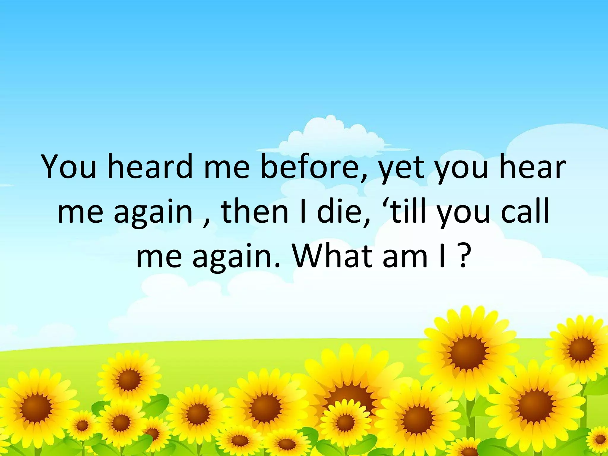 You heard me before, yet you hear
me again , then I die, ‘till you call
me again. What am I ?

 
