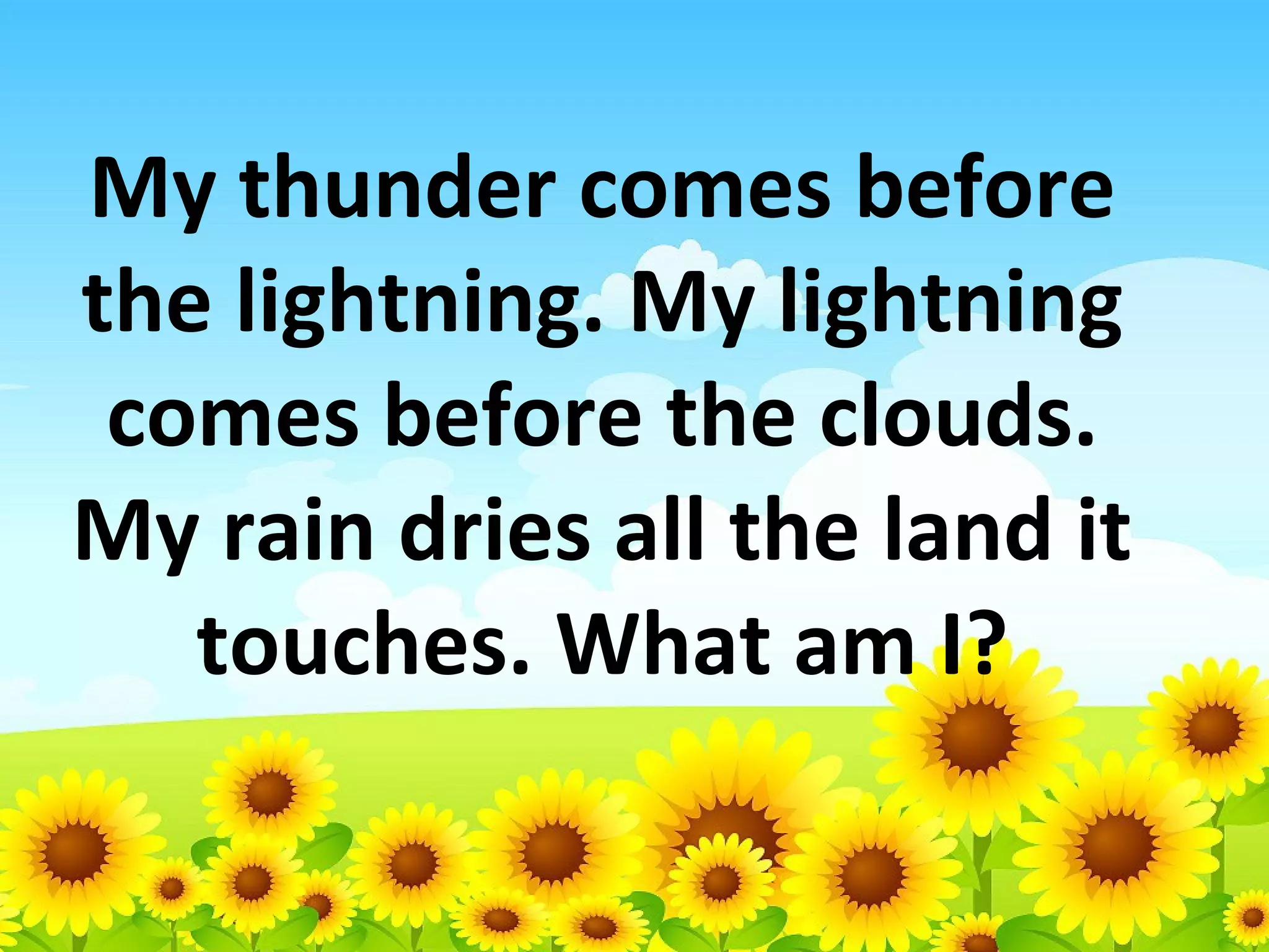 My thunder comes before
the lightning. My lightning
comes before the clouds.
My rain dries all the land it
touches. What am I?

 