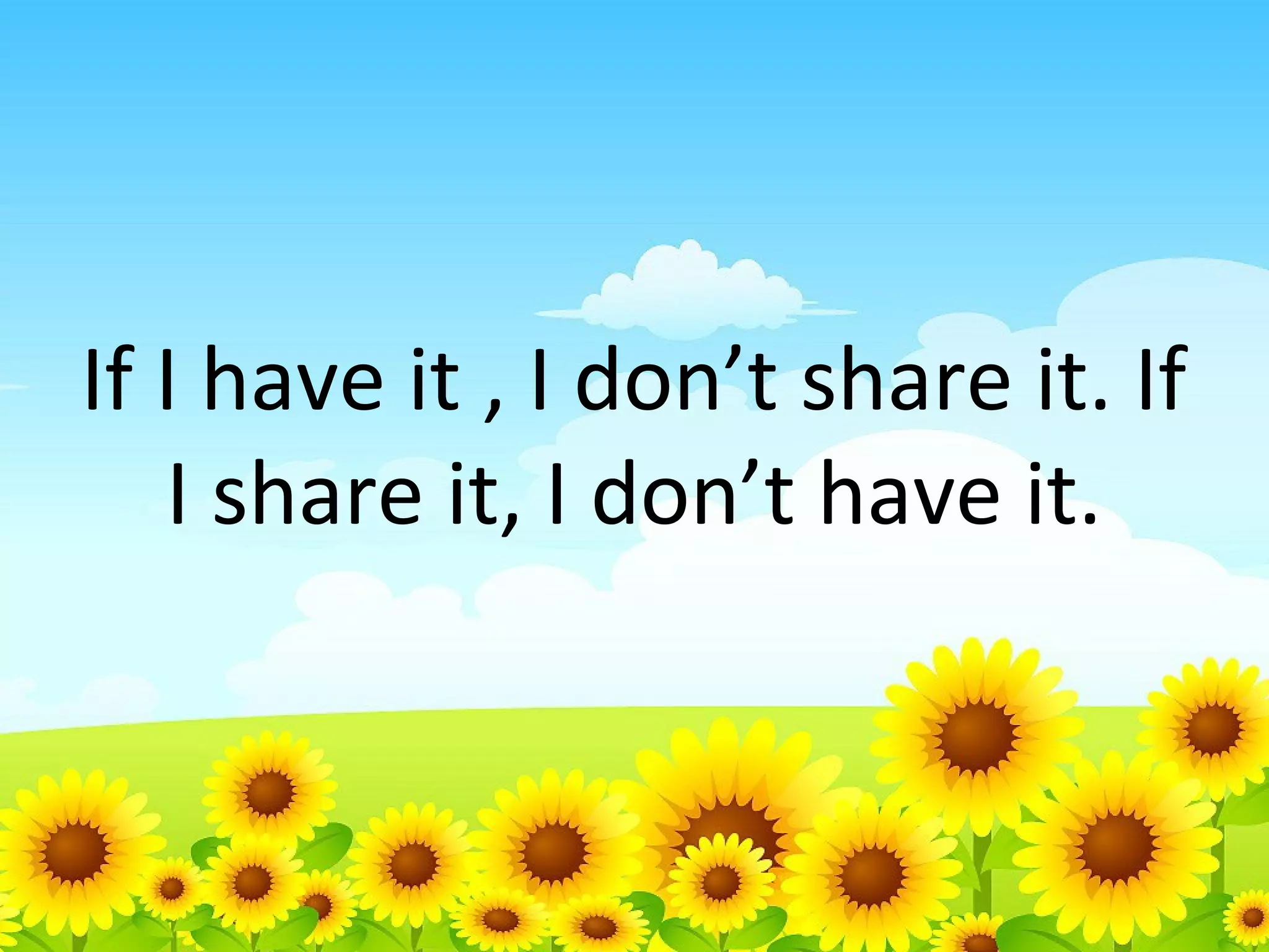 If I have it , I don’t share it. If
I share it, I don’t have it.

 