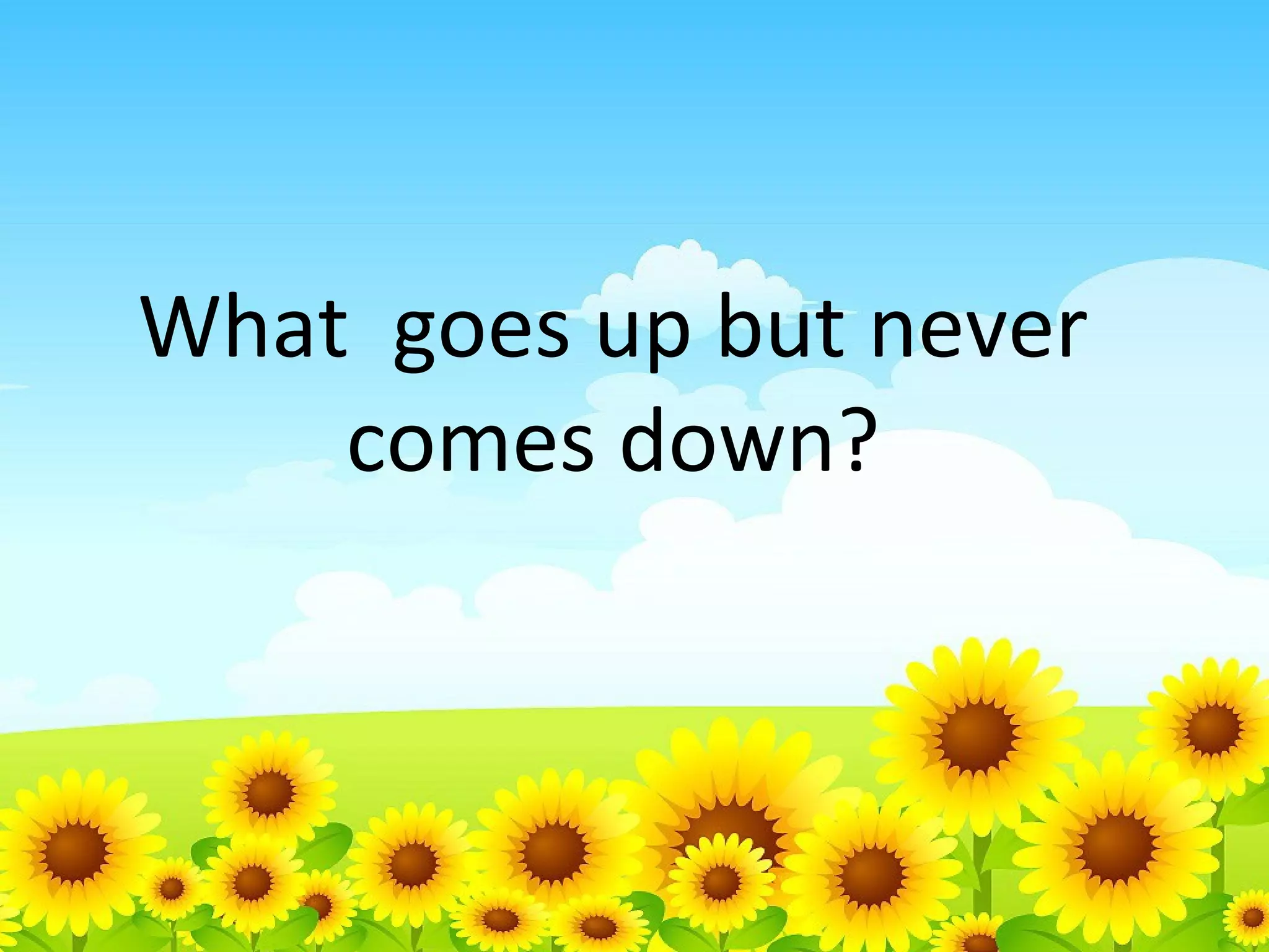What goes up but never
comes down?

 