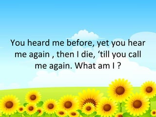 You heard me before, yet you hear
me again , then I die, ‘till you call
me again. What am I ?

 