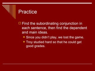 Practice Find the subordinating conjunction in each sentence, then find the dependent and main ideas.  Since you didn’t play, we lost the game.  Troy studied hard so that he could get good grades.  
