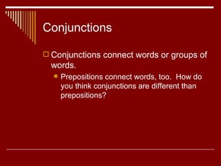 Conjunctions Conjunctions connect words or groups of words. Prepositions connect words, too.  How do you think conjunctions are different than prepositions?  