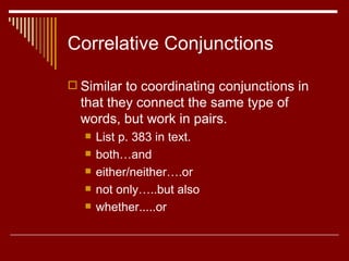 Correlative Conjunctions Similar to coordinating conjunctions in that they connect the same type of words, but work in pairs. List p. 383 in text. both…and either/neither….or not only…..but also whether.....or 