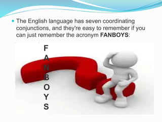  The English language has seven coordinating
conjunctions, and they're easy to remember if you
can just remember the acronym FANBOYS:
F
A
N
B
O
Y
S
 