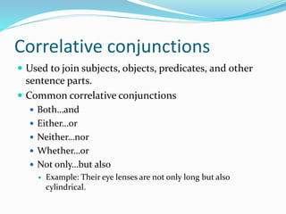 Correlative conjunctions
 Used to join subjects, objects, predicates, and other
sentence parts.
 Common correlative conjunctions
 Both…and
 Either…or
 Neither…nor
 Whether…or
 Not only…but also
 Example: Their eye lenses are not only long but also
cylindrical.
 