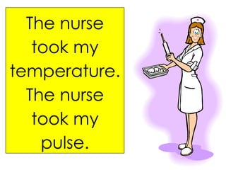 The nurse took my temperature. The nurse took my pulse. 