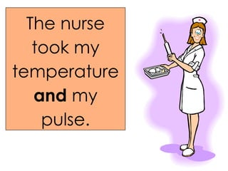The nurse took my temperature  and  my pulse. 