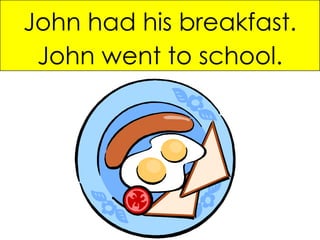 John had his breakfast. John went to school. 