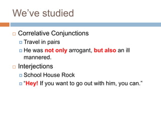 We’ve studied
 Correlative Conjunctions
 Travel in pairs
 He was not only arrogant, but also an ill
mannered.
 Interjections
 School House Rock
 “Hey! If you want to go out with him, you can.”
 