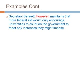 Examples Cont.
 Secretary Bennett, however, maintains that
more federal aid would only encourage
universities to count on the government to
meet any increases they might impose.
 