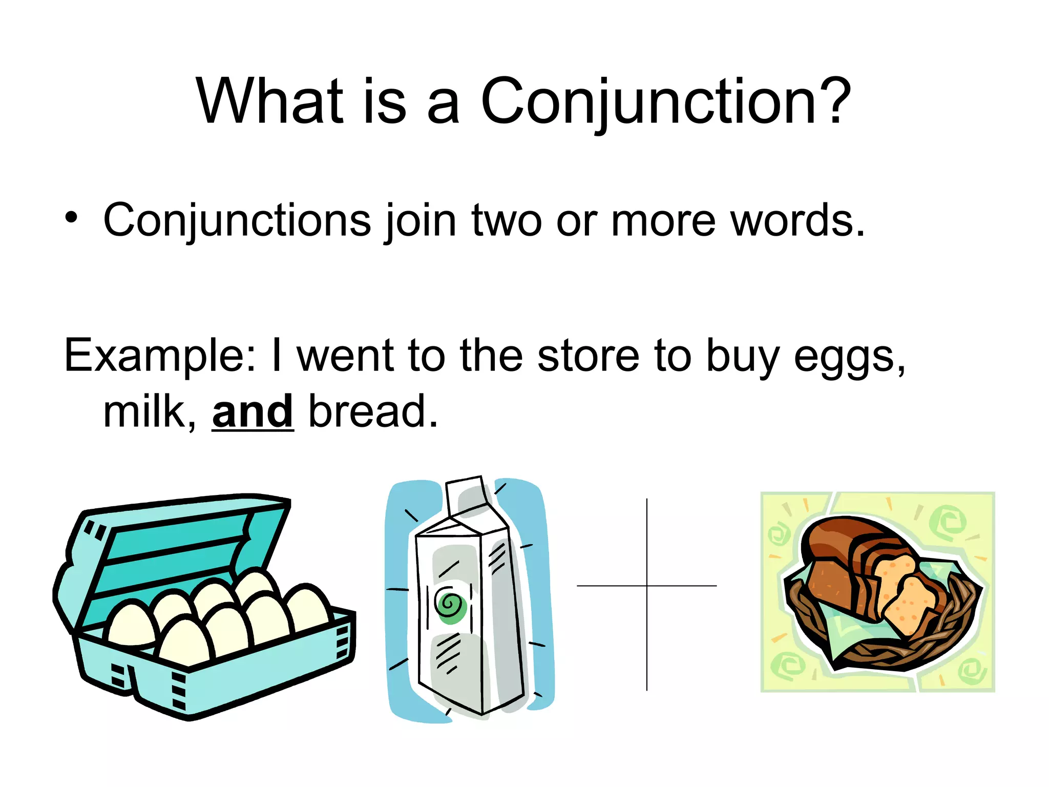 What is a Conjunction?
• Conjunctions join two or more words.
Example: I went to the store to buy eggs,
milk, and bread.
 