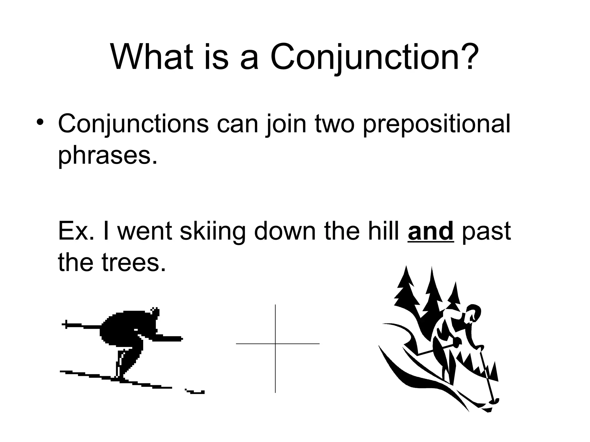 What is a Conjunction?
• Conjunctions can join two prepositional
phrases.
Ex. I went skiing down the hill and past
the trees.
 