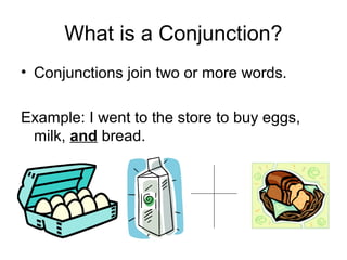 What is a Conjunction?
• Conjunctions join two or more words.
Example: I went to the store to buy eggs,
milk, and bread.
 