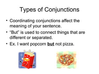 Types of Conjunctions
• Coordinating conjunctions affect the
meaning of your sentence.
• “But” is used to connect things that are
different or separated.
• Ex. I want popcorn but not pizza.
 