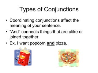 Types of Conjunctions
• Coordinating conjunctions affect the
meaning of your sentence.
• “And” connects things that are alike or
joined together.
• Ex. I want popcorn and pizza.
 